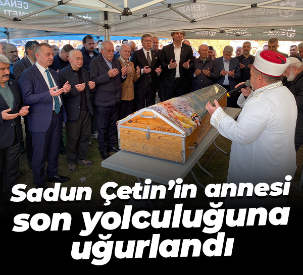 Sadun Çetin’in annesi son yolculuğuna uğurlandı