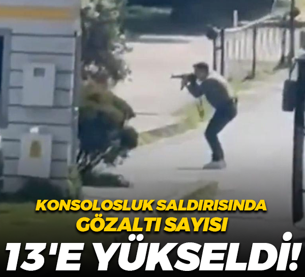 Konsolosluk saldırısında gözaltı sayısı 13'e yükseldi!
