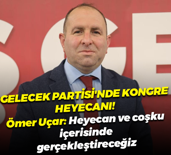 Gelecek Partisi'nde kongre heyecanı! Ömer Uçar: Heyecan ve coşku içerisinde gerçekleştireceğiz