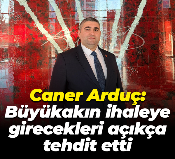 Caner Arduç: Büyükakın ihaleye girecekleri açıkça tehdit etti