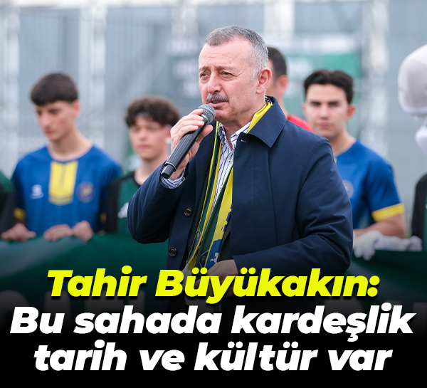 Tahir Büyükakın: Bu sahada kardeşlik, tarih ve kültür var