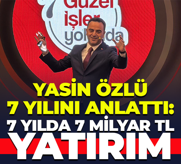 Yasin Özlü 7 yılını anlattı: 7 yılda 7 milyar TL yatırım
