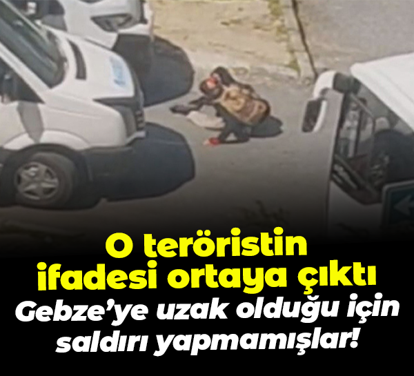 O teröristin ifadesi ortaya çıktı; Gebze’ye uzak olduğu için saldırı yapmamışlar!