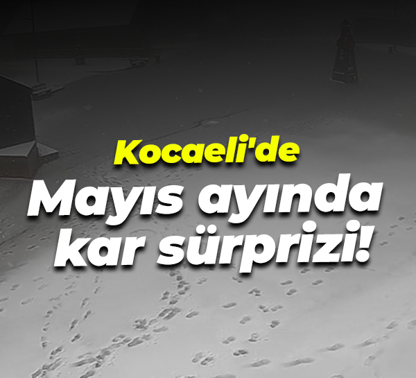 Kocaeli'de Mayıs ayında kar sürprizi!