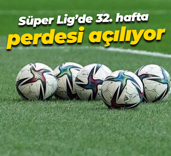 Süper Lig’de 32. hafta perdesi açılıyor