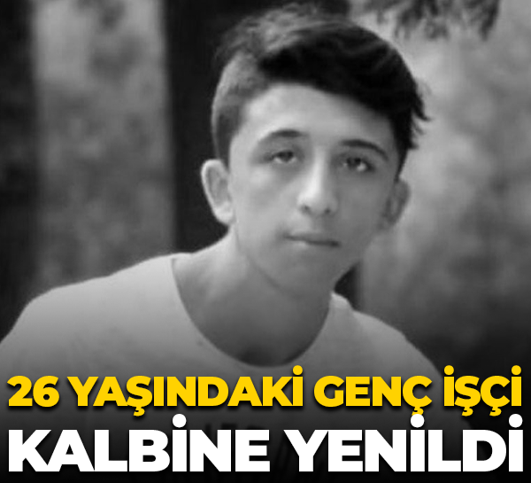 26 yaşındaki genç işçi kalbine yenildi