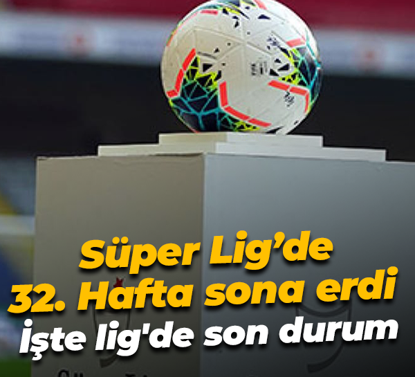 Süper Lig’de 32. Hafta sona erdi işte lig'de son durum