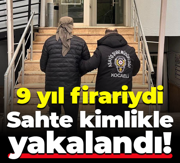 9 yıl firariydi… Sahte kimlikle yakalandı!