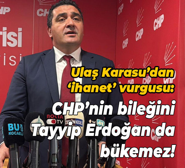 Ulaş Karasu’dan ‘ihanet’ vurgusu: CHP’nin bileğini Tayyip Erdoğan da bükemez!