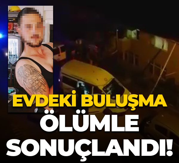 Evdeki buluşma ölümle sonuçlandı!