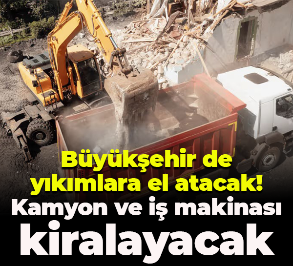 Büyükşehir de yıkımlara el atacak! Kamyon ve iş makinası kiralayacak
