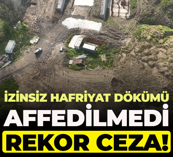 İzinsiz hafriyat dökümü affedilmedi... Rekor ceza!