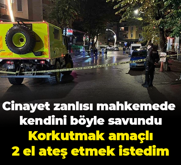 Cinayet zanlısı mahkemede kendini böyle savundu; Korkutmak amaçlı 2 el ateş etmek istedim