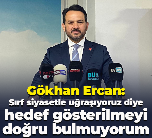 Gökhan Ercan: Sırf siyasetle uğraşıyoruz diye hedef gösterilmeyi doğru bulmuyorum