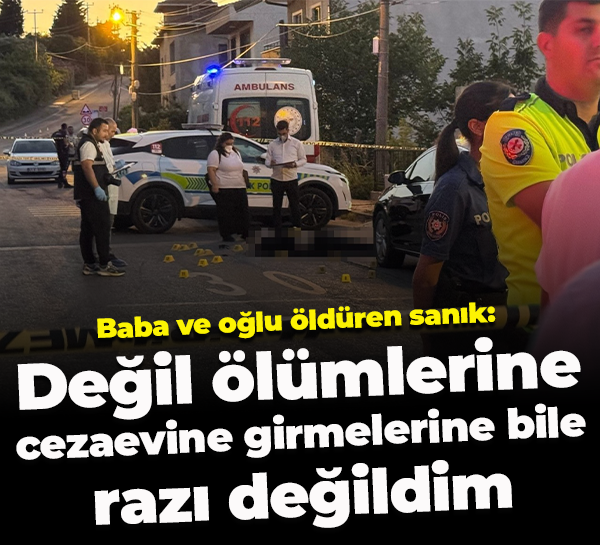 Baba ve oğlu öldüren sanık: Değil ölümlerine, cezaevine girmelerine bile razı değildim