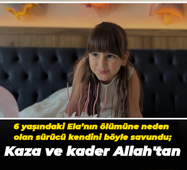 6 yaşındaki Ela’nın ölümüne neden olan sürücü kendini böyle savundu; Kaza ve kader Allah'tan