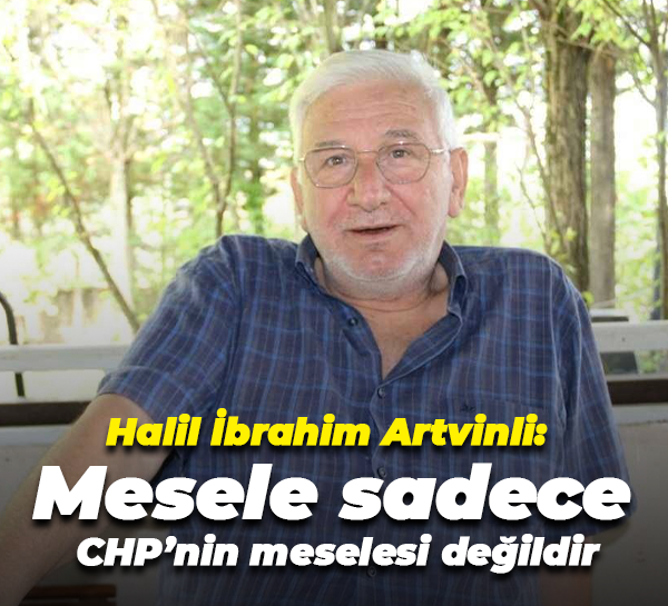 Halil İbrahim Artvinli: Mesele sadece CHP’nin meselesi değildir