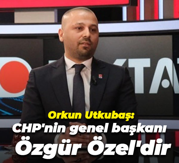 Orkun Utkubaş: CHP'nin genel başkanı Özgür Özel'dir