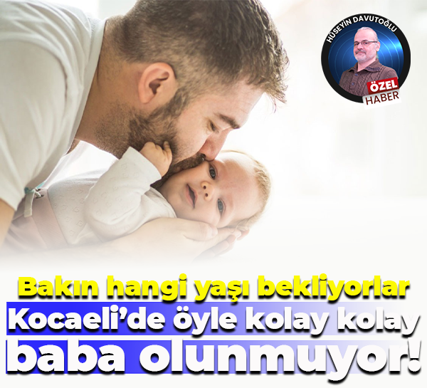 Bakın hangi yaşı bekliyorlar; Kocaeli’de öyle kolay kolay baba olunmuyor!