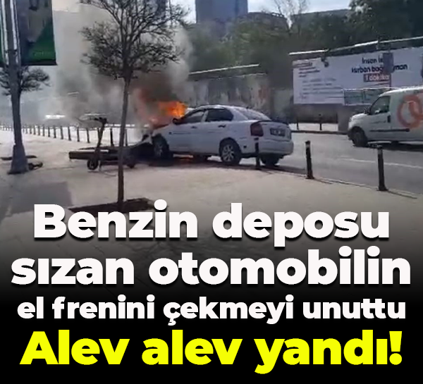 Benzin deposu sızan otomobilin el frenini çekmeyi unuttu... Alev alev yandı!