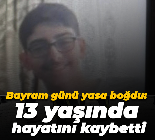 Bayram günü yasa boğdu: 13 yaşında hayatını kaybetti