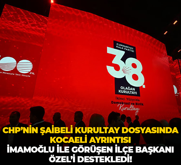 CHP’nin şaibeli kurultay dosyasında Kocaeli ayrıntısı; İmamoğlu ile görüşen ilçe başkanı Özel’i destekledi!