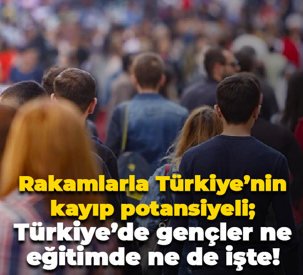 Rakamlarla Türkiye’nin kayıp potansiyeli; Türkiye’de gençler ne eğitimde ne de işte!