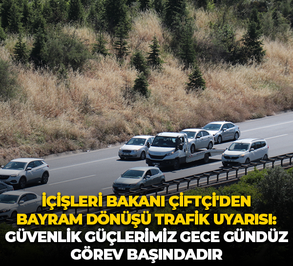 İçişleri Bakanı Çiftçi'den bayram dönüşü trafik uyarısı: Güvenlik güçlerimiz gece gündüz görev başındadır