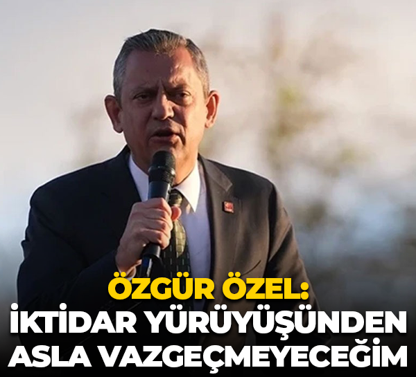 Özgür Özel: İktidar yürüyüşünden asla vazgeçmeyeceğim