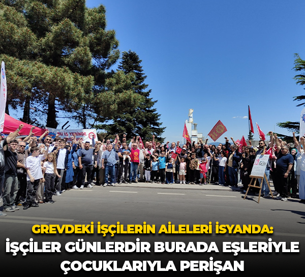 Grevdeki işçilerin aileleri isyanda: İşçiler günlerdir burada eşleriyle, çocuklarıyla perişan