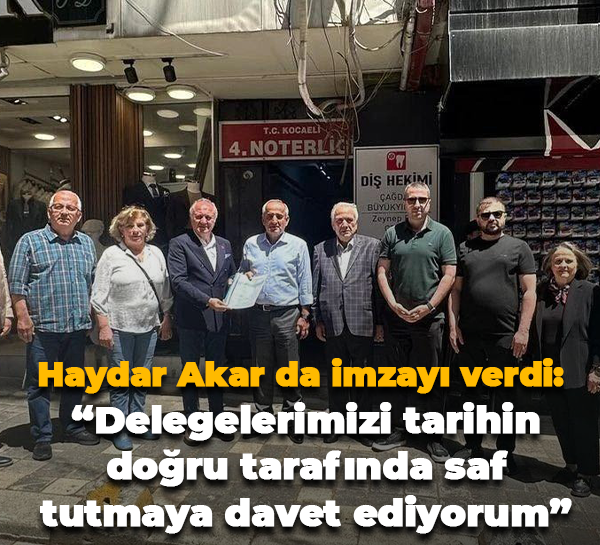 Haydar Akar da imzayı verdi: “Delegelerimizi tarihin doğru tarafında saf tutmaya davet ediyorum”