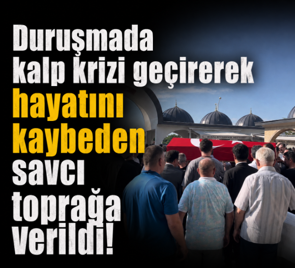 Duruşmada kalp krizi geçirerek hayatını kaybeden savcı toprağa verildi!