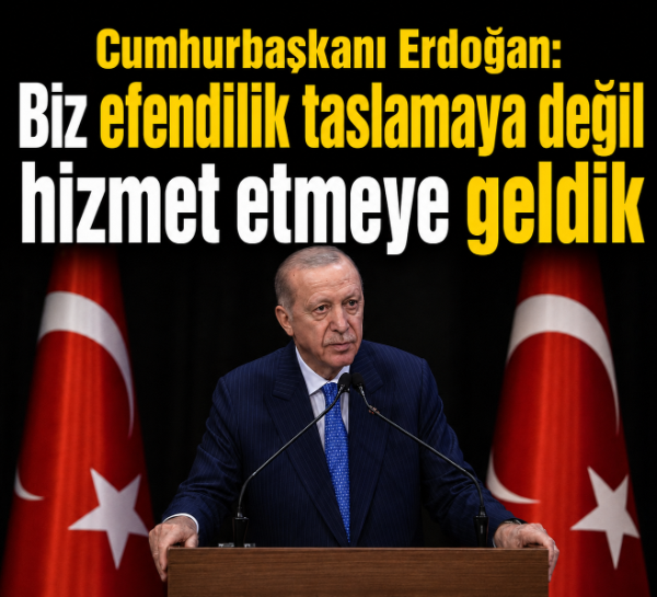 Cumhurbaşkanı Erdoğan: Biz efendilik taslamaya değil hizmet etmeye geldik
