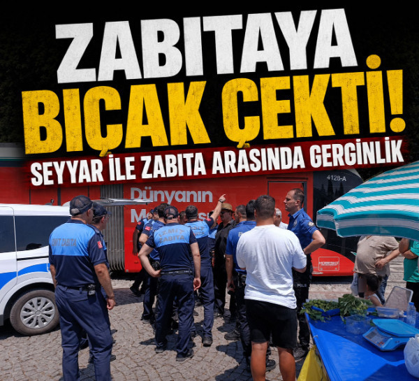 Zabıtaya bıçak çekti! Seyyar ile zabıta arasında gerginlik