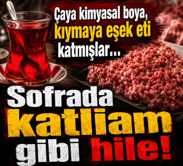 Çaya kimyasal boya, kıymaya eşek eti katmışlar… Sofrada katliam gibi hile!