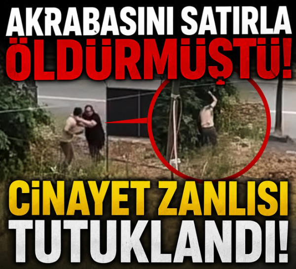 Akrabasını satırla öldürmüştü! Cinayet zanlısı tutuklandı!