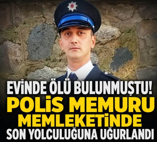 Evinde ölü bulunmuştu! Polis memuru memleketinde son yolculuğuna uğurlandı