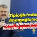 Veysel Tipioğlu’ndan Ekrem İmamoğlu’na; “Siyasi operasyon değil hırsızlık operasyonu”