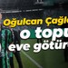 Oğulcan Çağlayan o topu eve götürdü!
