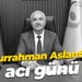 Abdurrahman Aslantaş’ın acı günü