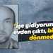 “İşe gidiyorum” diye evden çıktı bir daha dönmedi!