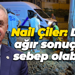 Nail Çiler: Daha ağır sonuçlara sebep olabilirdi