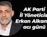 AK Parti İl Yöneticisi Erkan Alkan’ın acı günü