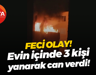 Feci olay! Evin içinde 3 kişi yanarak can verdi!