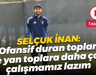 Selçuk İnan: Ofansif duran toplar ve yan toplara daha çok çalışmamız lazım